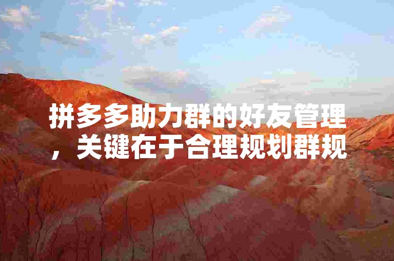 拼多多助力群的好友管理，关键在于合理规划群规、积极引导互动以及及时处理问题。