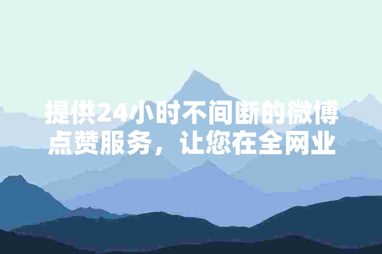 提供24小时不间断的微博点赞服务，让您在全网业务自助下单商城中轻松获得支持。