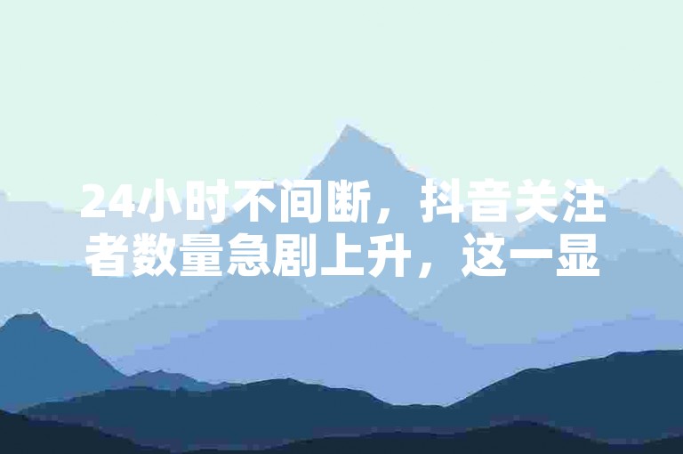 24小时不间断，抖音关注者数量急剧上升，这一显著趋势值得深入探讨。