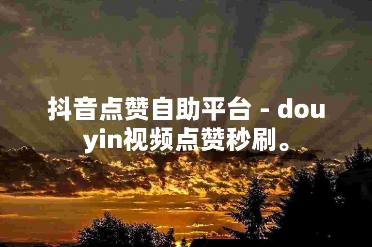 抖音点赞自助平台 - douyin视频点赞秒刷。