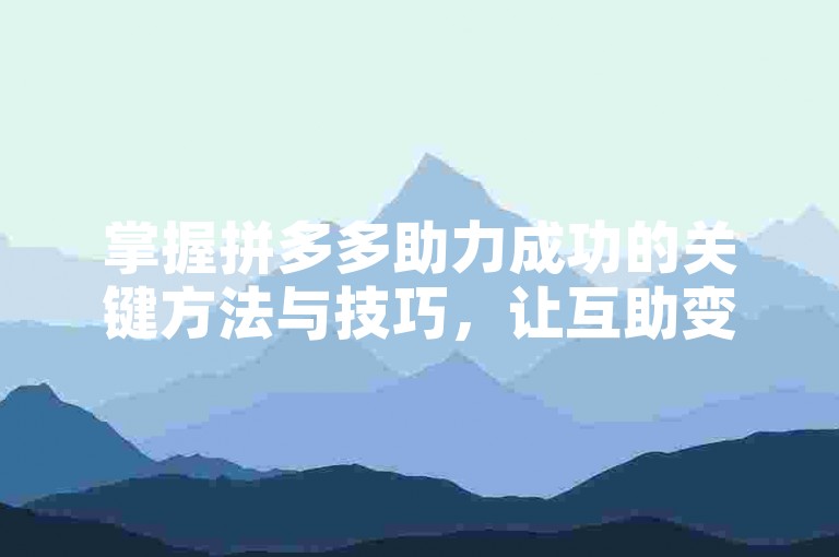 掌握拼多多助力成功的关键方法与技巧，让互助变得更加高效。