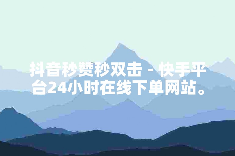 抖音秒赞秒双击 - 快手平台24小时在线下单网站。