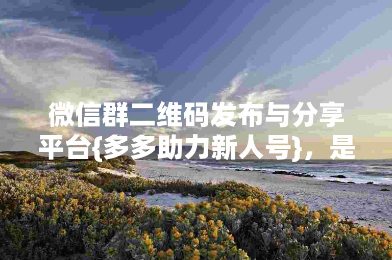 微信群二维码发布与分享平台{多多助力新人号}，是一个专门为新加入群聊的用户提供便利的平台。