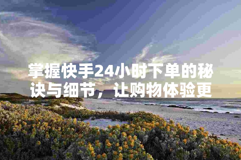 掌握快手24小时下单的秘诀与细节，让购物体验更加顺畅！新手入门必看！