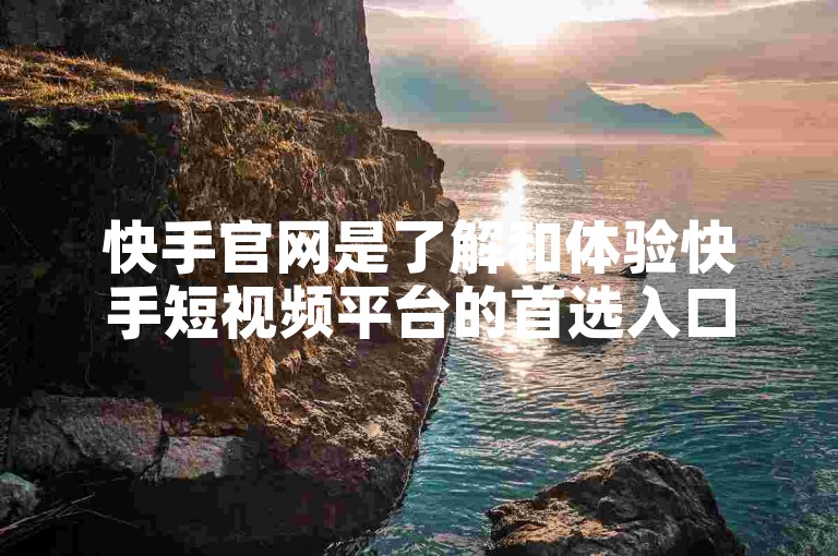 快手官网是了解和体验快手短视频平台的首选入口，提供丰富的内容和便捷的服务。