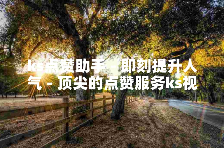ks点赞助手 - 即刻提升人气 - 顶尖的点赞服务ks视频点赞轻松增