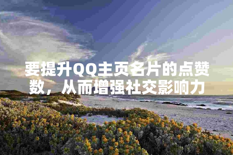 要提升QQ主页名片的点赞数，从而增强社交影响力，可以尝试发布有趣且具有互动性的内容。