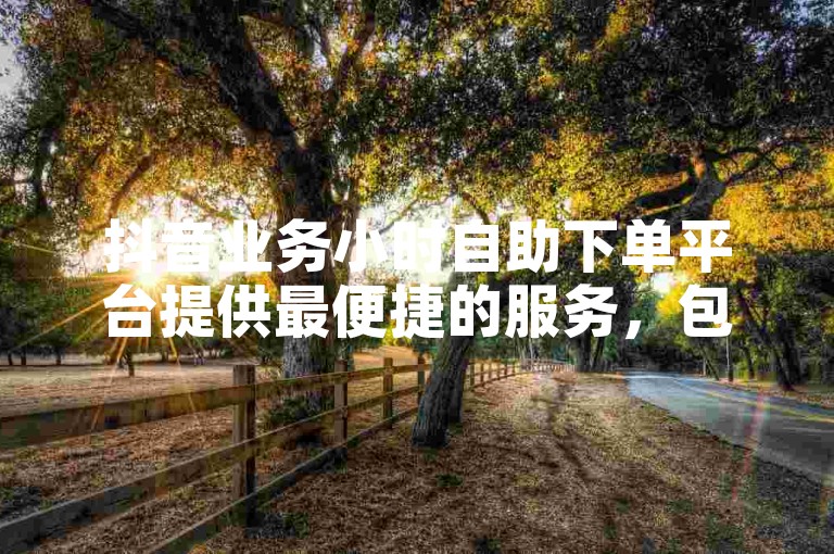 抖音业务小时自助下单平台提供最便捷的服务，包括最低价的刷双击自助下单选项。