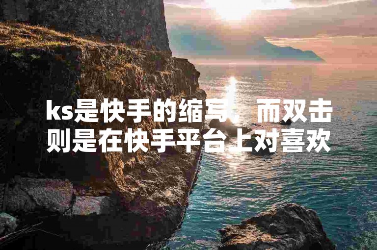 ks是快手的缩写，而双击则是在快手平台上对喜欢的视频进行两次点击的操作。