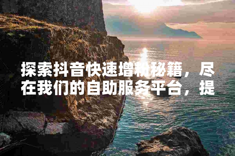 探索抖音快速增粉秘籍，尽在我们的自助服务平台，提供全网最实惠的价格方案。