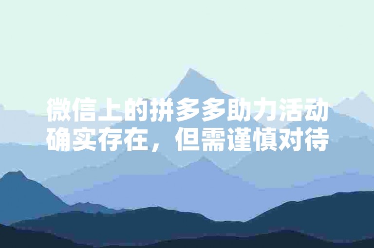 微信上的拼多多助力活动确实存在，但需谨慎对待拼多多助力平台。