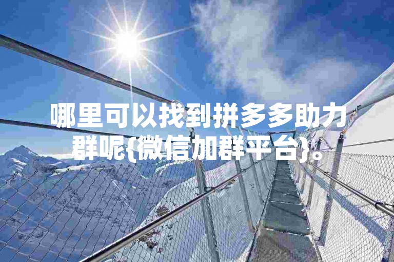 哪里可以找到拼多多助力群呢{微信加群平台}。
