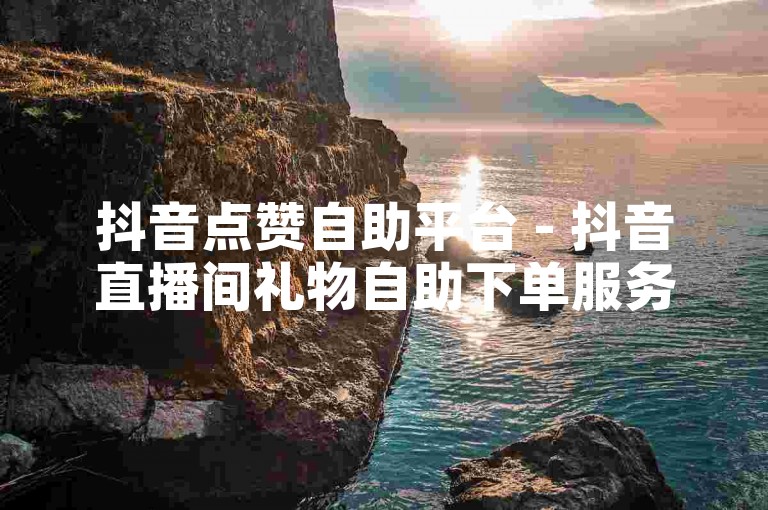 抖音点赞自助平台 - 抖音直播间礼物自助下单服务