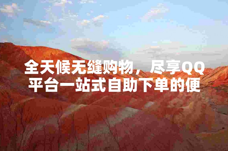 全天候无缝购物，尽享QQ平台一站式自助下单的便捷。