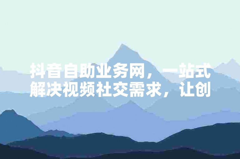 抖音自助业务网，一站式解决视频社交需求，让创作分享更便捷！