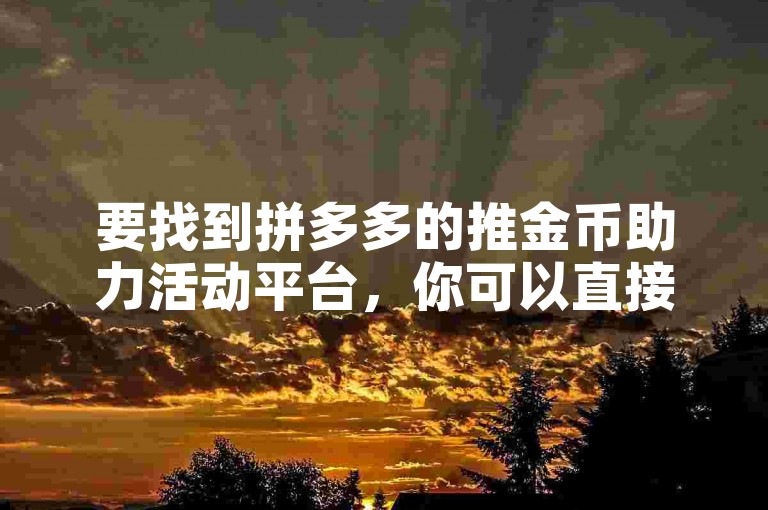 要找到拼多多的推金币助力活动平台，你可以直接在拼多多APP首页搜索推金币或查看活动专区。