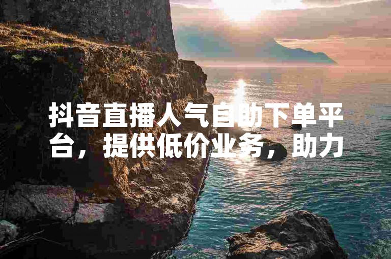 抖音直播人气自助下单平台，提供低价业务，助力您的粉丝增长。