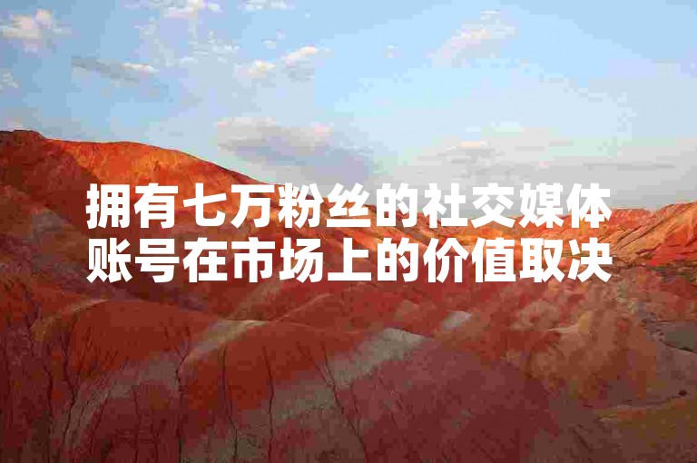 拥有七万粉丝的社交媒体账号在市场上的价值取决于多种因素，包括账号的活跃度、受众群体和内容质量。