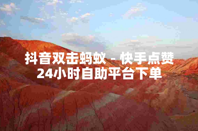 抖音双击蚂蚁 - 快手点赞24小时自助平台下单