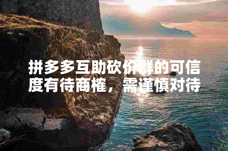 拼多多互助砍价群的可信度有待商榷，需谨慎对待。