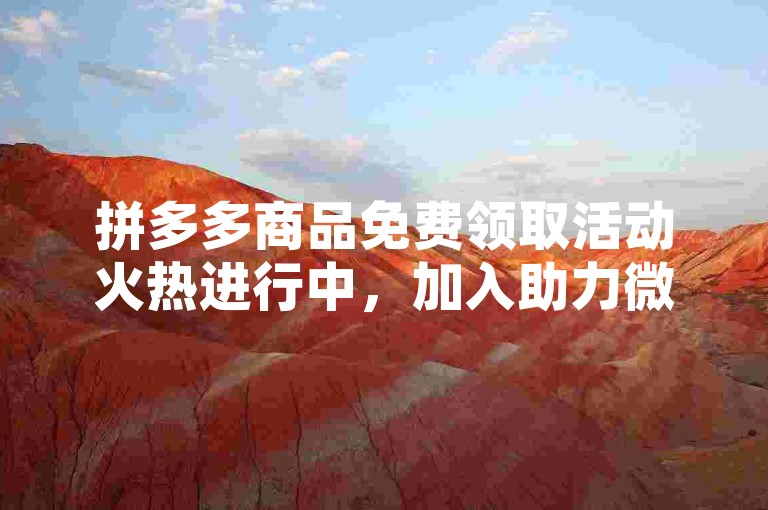 拼多多商品免费领取活动火热进行中，加入助力微信群，享受更多优惠！