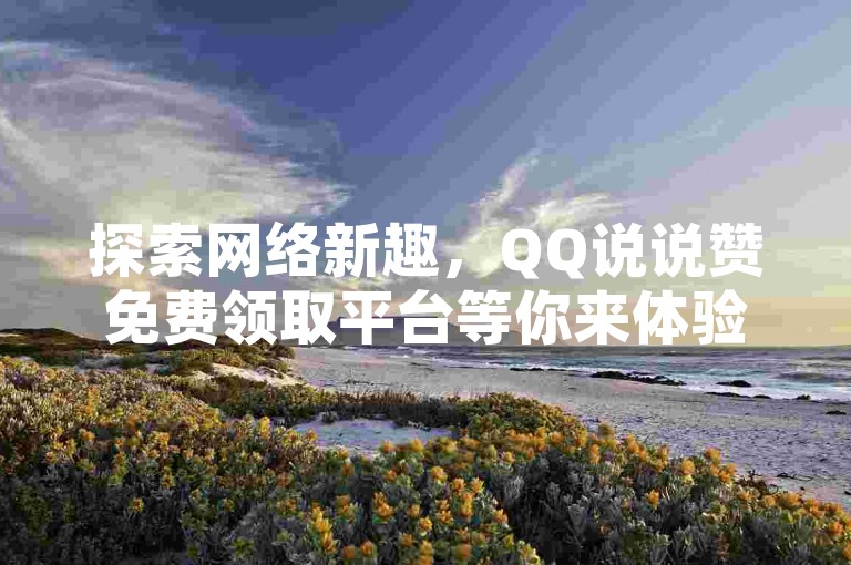 探索网络新趣，QQ说说赞免费领取平台等你来体验！