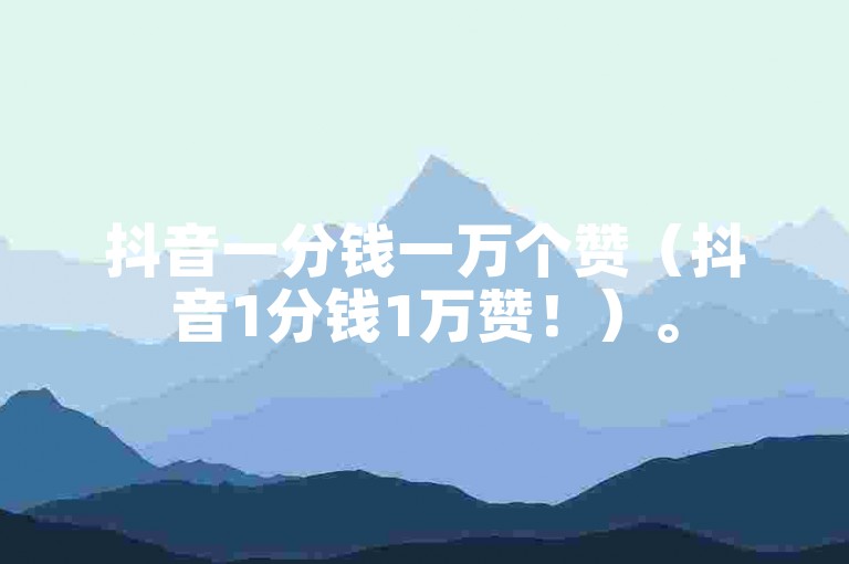 抖音一分钱一万个赞（抖音1分钱1万赞！）。