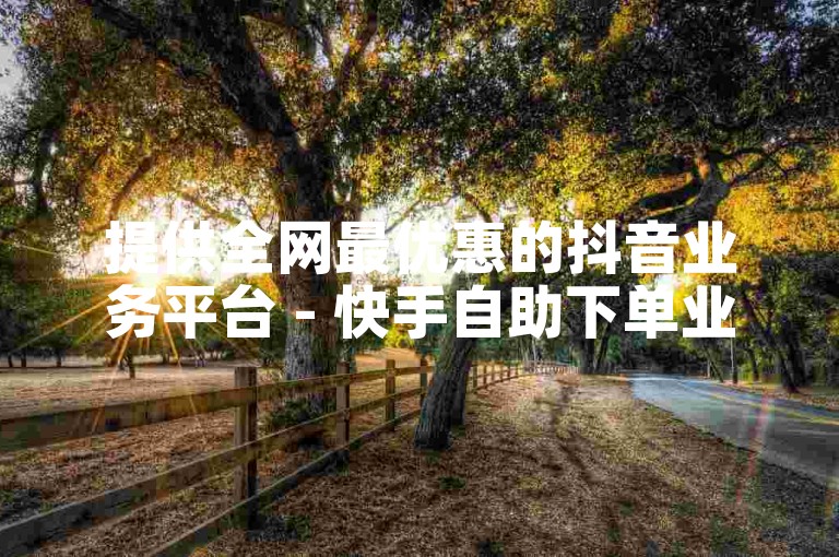 提供全网最优惠的抖音业务平台 - 快手自助下单业务平台。