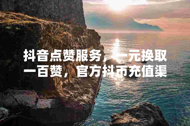 抖音点赞服务，一元换取一百赞，官方抖币充值渠道 - 微信支付支持 - 专业dy业务平台 - 实现抖币等额充值体验。