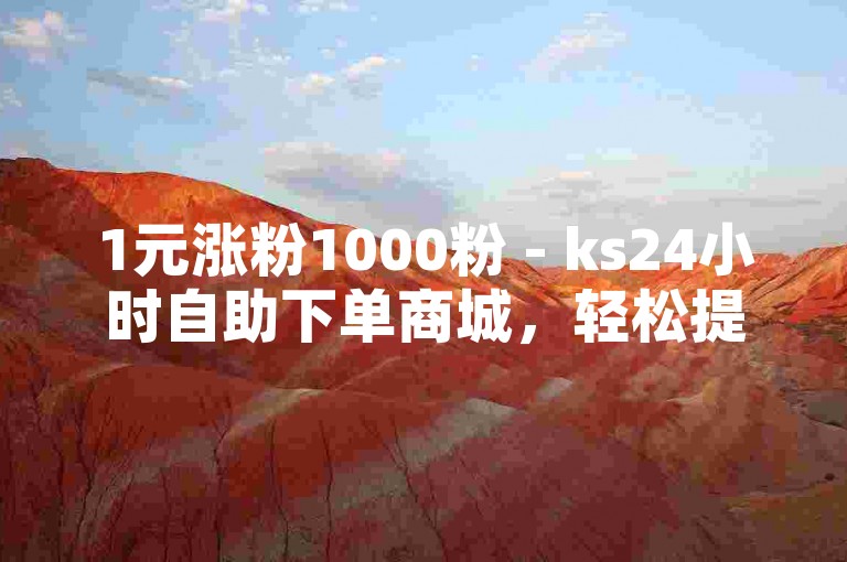 1元涨粉1000粉 - ks24小时自助下单商城，轻松提升你的社交媒体影响力。