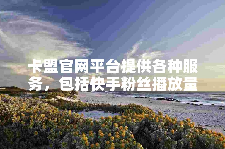 卡盟官网平台提供各种服务，包括快手粉丝播放量双击等。