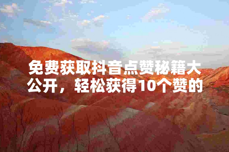 免费获取抖音点赞秘籍大公开，轻松获得10个赞的实用技巧，抢先体验点赞福利！！2025必备技能