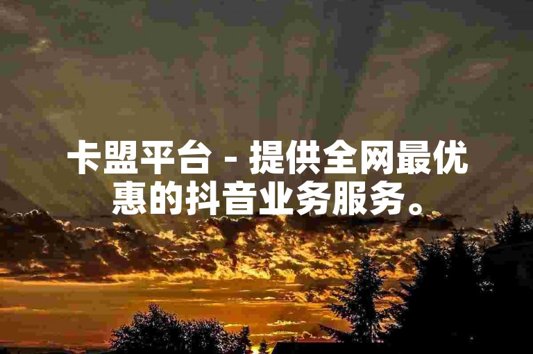 卡盟平台 - 提供全网最优惠的抖音业务服务。