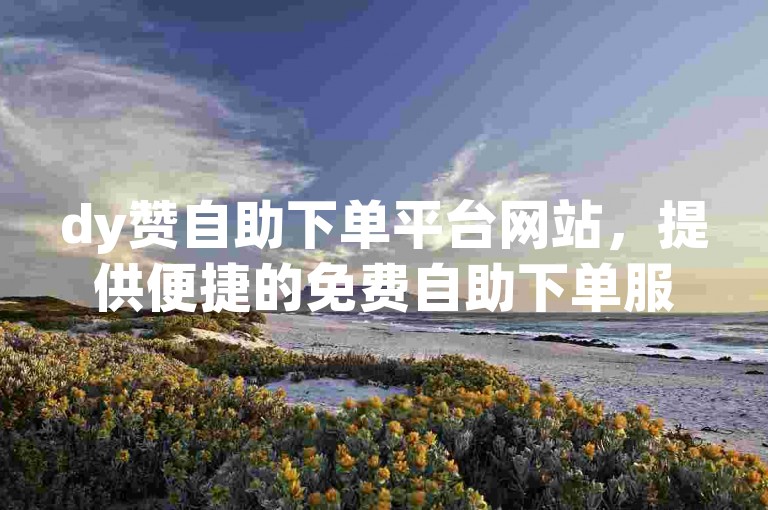 dy赞自助下单平台网站，提供便捷的免费自助下单服务，深受用户好评。