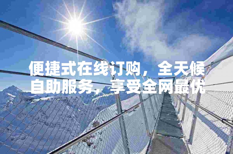 便捷式在线订购，全天候自助服务，享受全网最优惠价格。