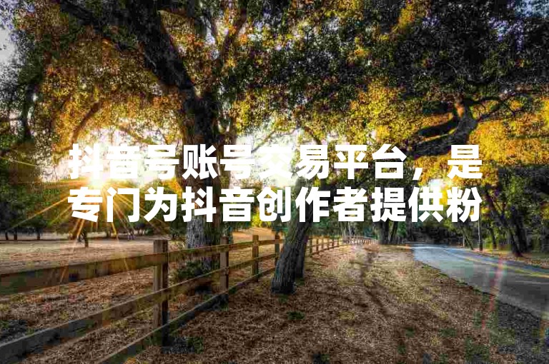 抖音号账号交易平台，是专门为抖音创作者提供粉丝增长服务的在线市场。