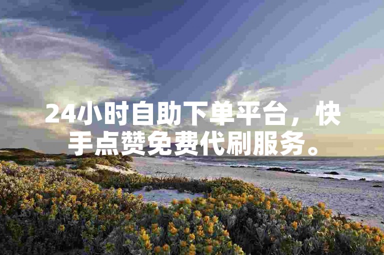 24小时自助下单平台，快手点赞免费代刷服务。