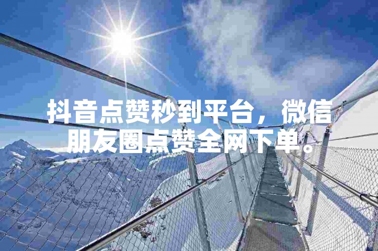 抖音点赞秒到平台，微信朋友圈点赞全网下单。