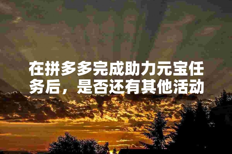 在拼多多完成助力元宝任务后，是否还有其他活动可以参与呢？
