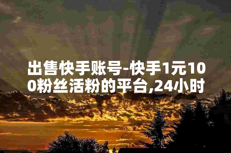 出售快手账号-快手1元100粉丝活粉的平台,24小时自助下单全网最低价