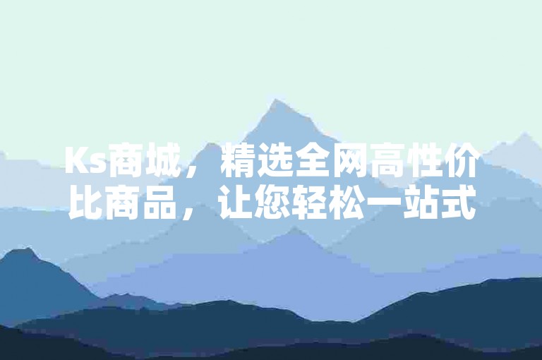 Ks商城，精选全网高性价比商品，让您轻松一站式购齐低价好物。