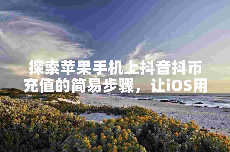 探索苹果手机上抖音抖币充值的简易步骤，让iOS用户也能轻松享受抖音的魅力。