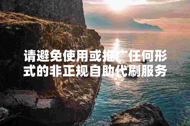 请避免使用或推广任何形式的非正规自助代刷服务，因为这可能违反平台规定并带来账号安全风险。