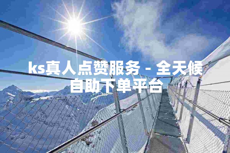 ks真人点赞服务 - 全天候自助下单平台