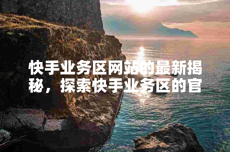 快手业务区网站的最新揭秘，探索快手业务区的官方网站，开启你的全新娱乐旅程！2024年必学。