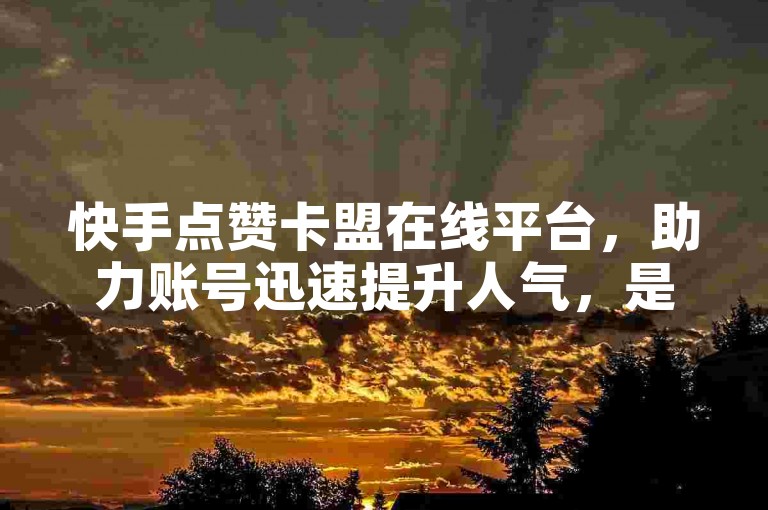 快手点赞卡盟在线平台，助力账号迅速提升人气，是新人拓展影响力的得力助手！