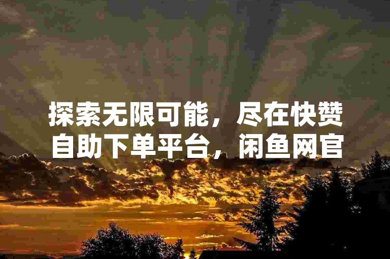 探索无限可能，尽在快赞自助下单平台，闲鱼网官方推荐 - qq钻卡盟，抖音双击技巧大公开，助你轻松再战江湖。