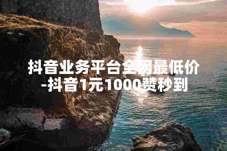 抖音业务平台全网最低价-抖音1元1000赞秒到