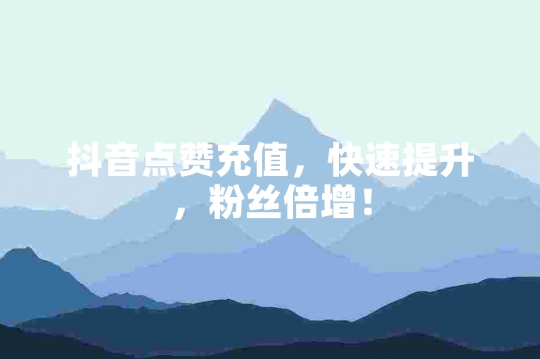抖音点赞充值，快速提升，粉丝倍增！