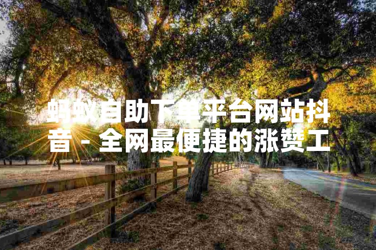 蚂蚁自助下单平台网站抖音 - 全网最便捷的涨赞工具。
